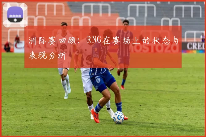 洲际赛回顾：RNG在赛场上的状态与表现分析