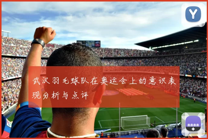 武汉羽毛球队在奥运会上的意识表现分析与点评