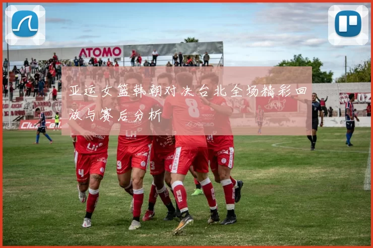 亚运女篮韩朝对决台北全场精彩回放与赛后分析