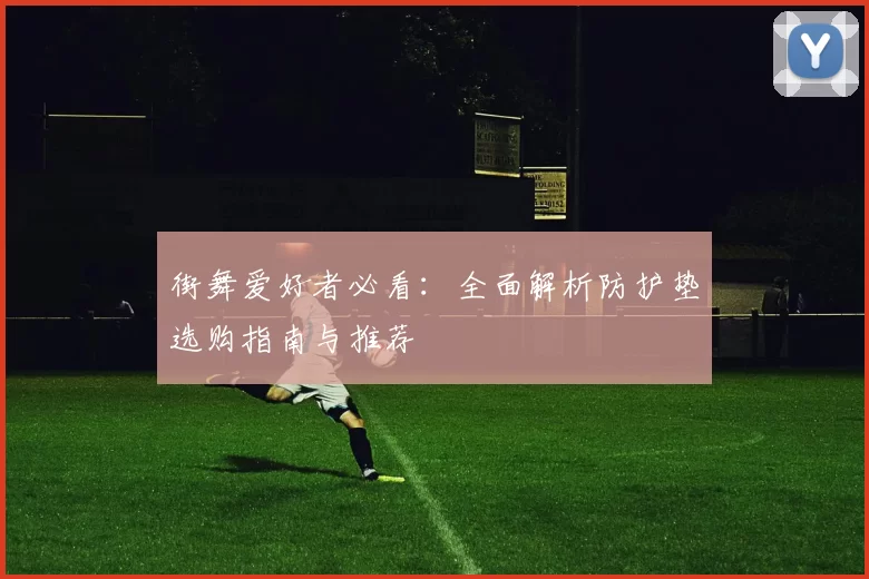 街舞爱好者必看：全面解析防护垫选购指南与推荐