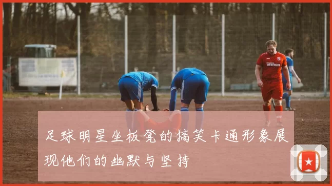 足球明星坐板凳的搞笑卡通形象展现他们的幽默与坚持