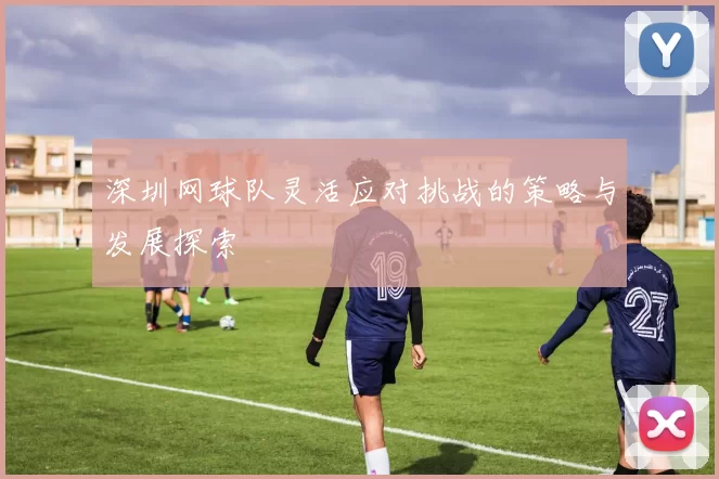 深圳网球队灵活应对挑战的策略与发展探索
