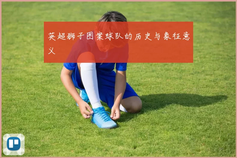 英超狮子图案球队的历史与象征意义