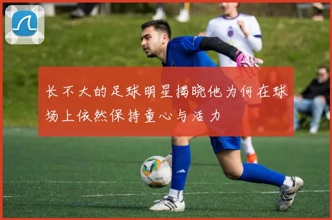 长不大的足球明星揭晓他为何在球场上依然保持童心与活力