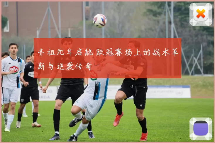 齐祖元年启航 欧冠赛场上的战术革新与逆袭传奇