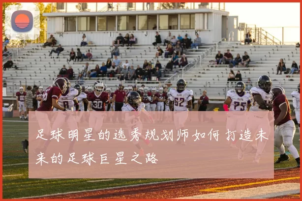 足球明星的选秀规划师如何打造未来的足球巨星之路
