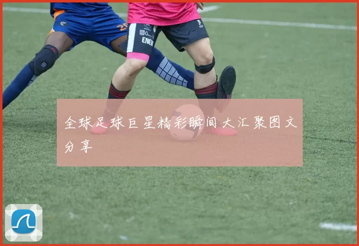 全球足球巨星精彩瞬间大汇聚图文分享