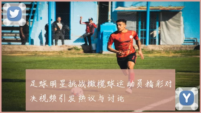 足球明星挑战橄榄球运动员精彩对决视频引发热议与讨论