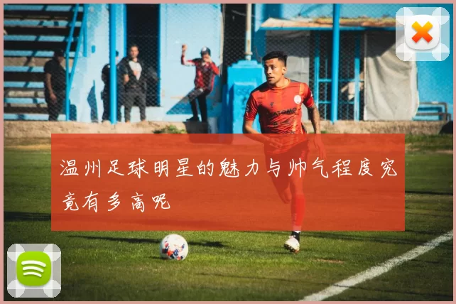 温州足球明星的魅力与帅气程度究竟有多高呢