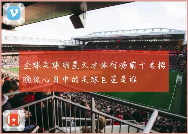 全球足球明星天才排行榜前十名揭晓你心目中的足球巨星是谁
