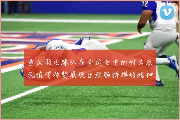 重庆羽毛球队在全运会中的耐力表现值得称赞展现出顽强拼搏的精神风貌