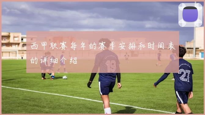 西甲联赛每年的赛季安排和时间表的详细介绍