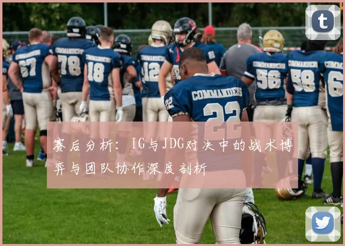 赛后分析：IG与JDG对决中的战术博弈与团队协作深度剖析