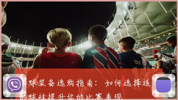 排球装备选购指南：如何选择适合的球袜提升你的比赛表现