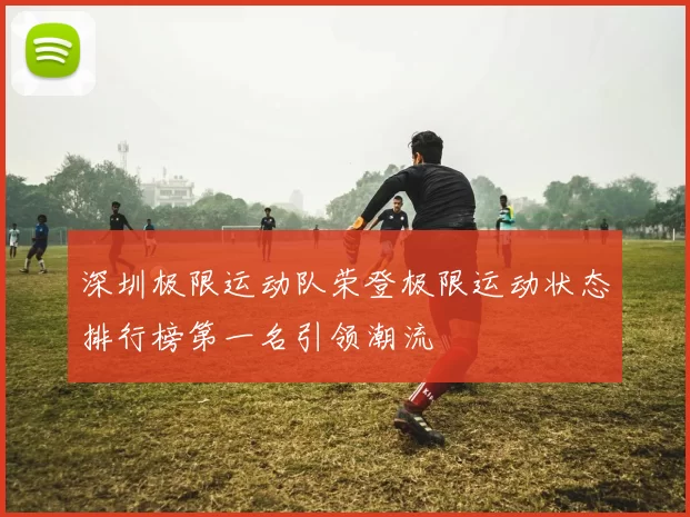 深圳极限运动队荣登极限运动状态排行榜第一名引领潮流