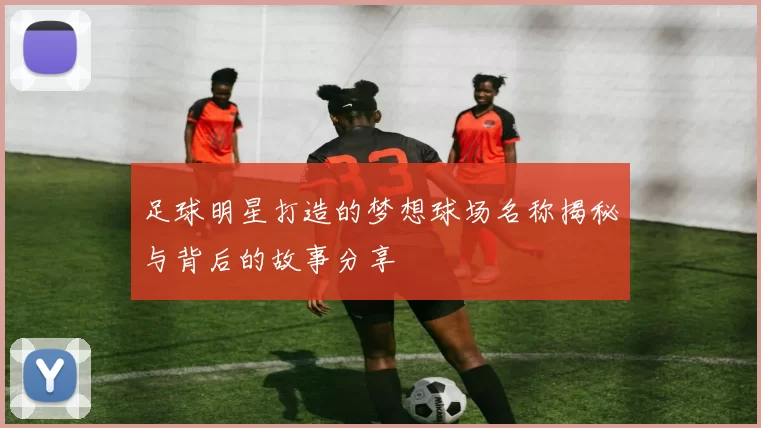 足球明星打造的梦想球场名称揭秘与背后的故事分享