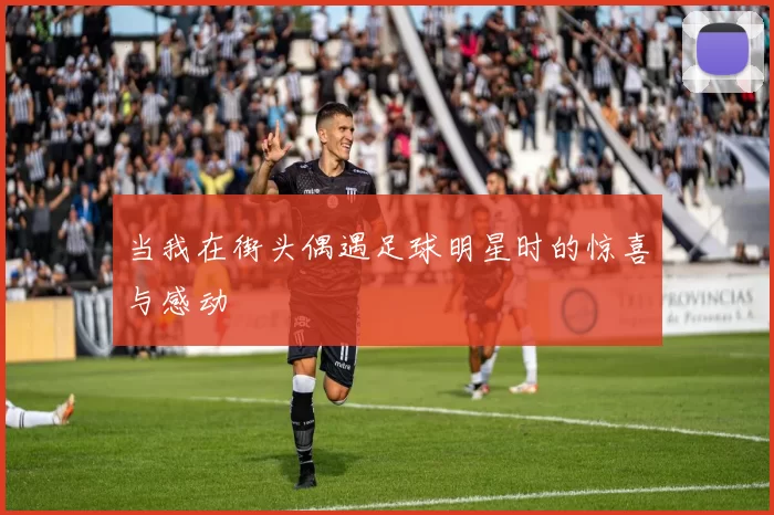 当我在街头偶遇足球明星时的惊喜与感动