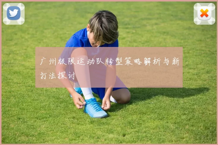 广州极限运动队转型策略解析与新打法探讨