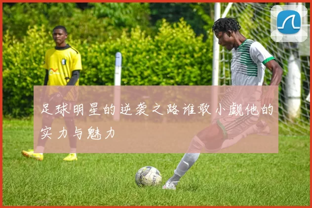 足球明星的逆袭之路谁敢小觑他的实力与魅力