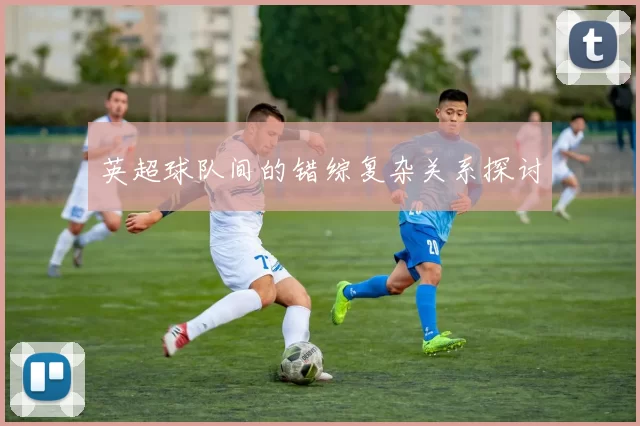 英超球队间的错综复杂关系探讨