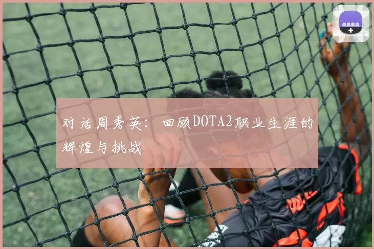 对话周秀英：回顾DOTA2职业生涯的辉煌与挑战