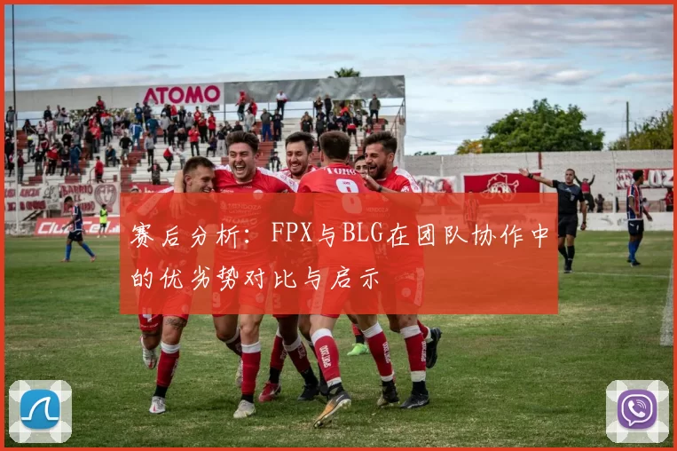 赛后分析：FPX与BLG在团队协作中的优劣势对比与启示