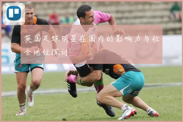 英国足球明星在国内的影响力与社会地位探讨