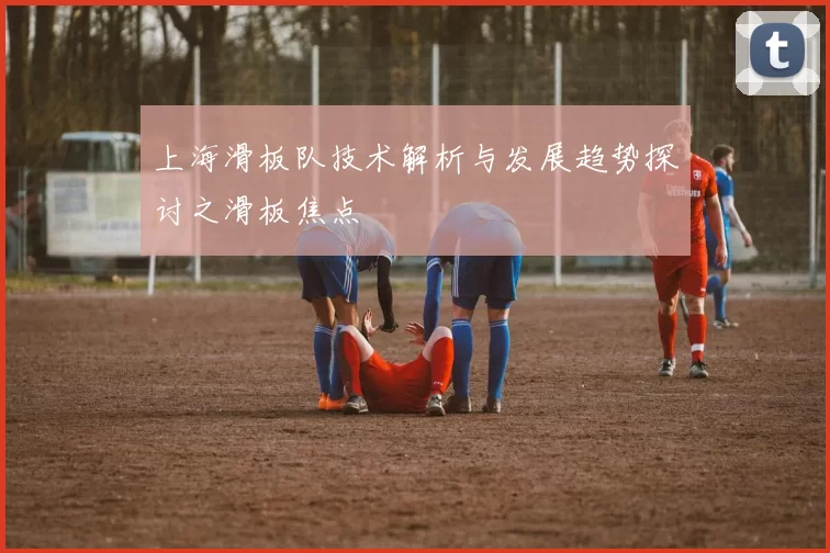 上海滑板队技术解析与发展趋势探讨之滑板焦点