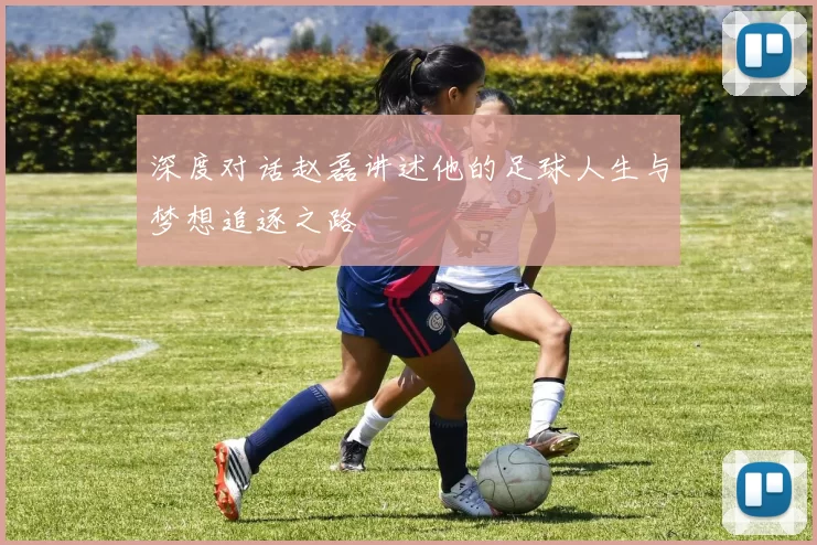 深度对话赵磊讲述他的足球人生与梦想追逐之路