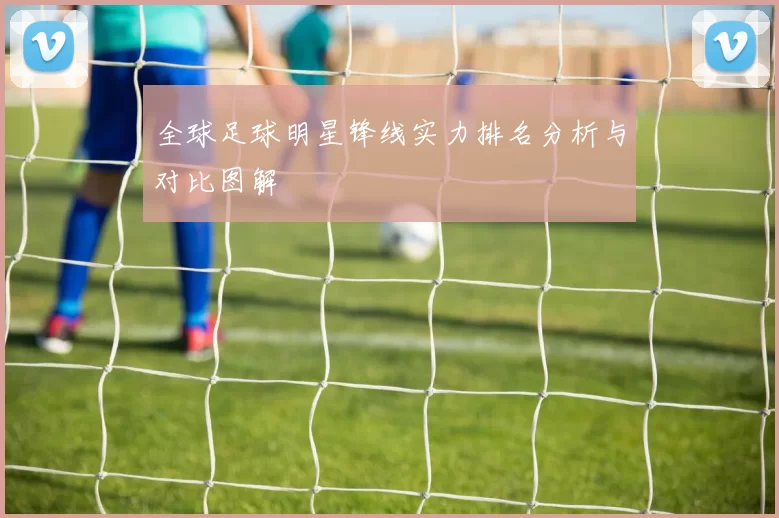 全球足球明星锋线实力排名分析与对比图解