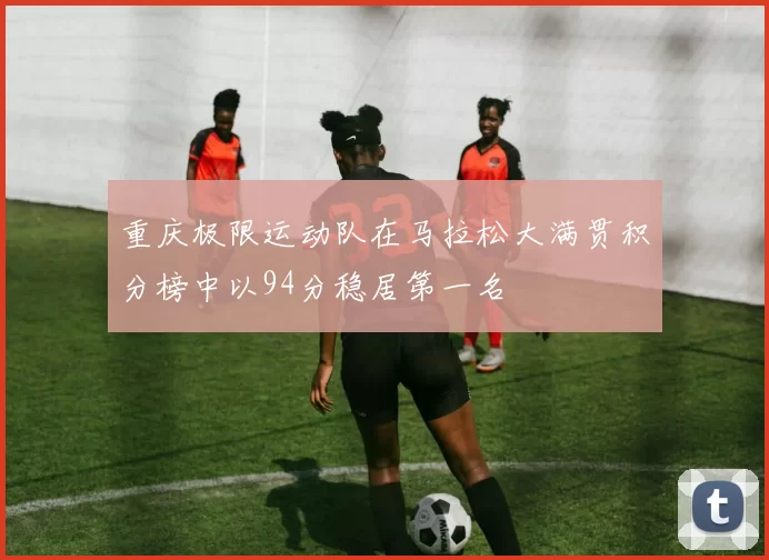 重庆极限运动队在马拉松大满贯积分榜中以94分稳居第一名