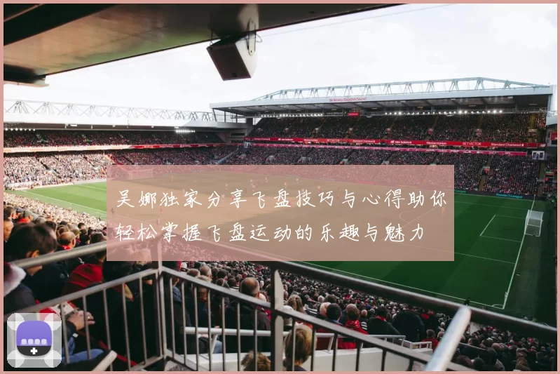 吴娜独家分享飞盘技巧与心得助你轻松掌握飞盘运动的乐趣与魅力