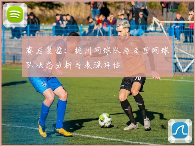 赛后复盘：杭州网球队与南京网球队状态分析与表现评估