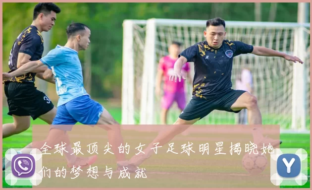 全球最顶尖的女子足球明星揭晓她们的梦想与成就