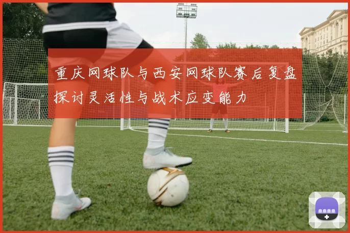 重庆网球队与西安网球队赛后复盘探讨灵活性与战术应变能力