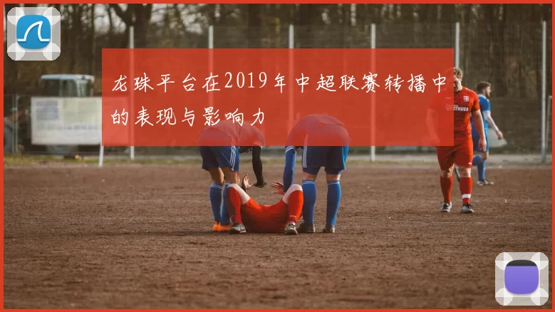 龙珠平台在2019年中超联赛转播中的表现与影响力