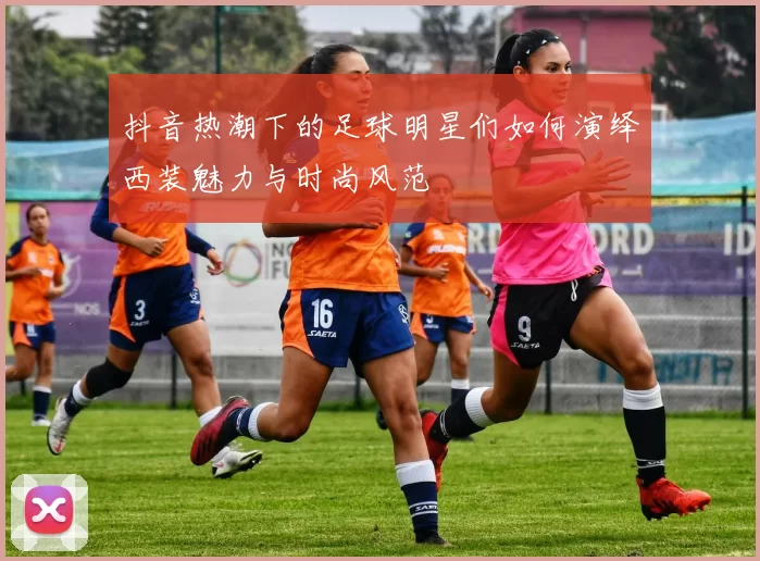 抖音热潮下的足球明星们如何演绎西装魅力与时尚风范