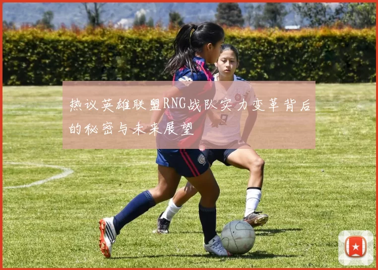 热议英雄联盟RNG战队实力变革背后的秘密与未来展望