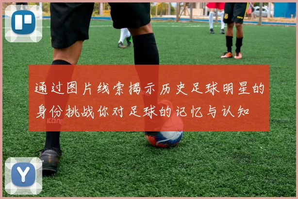 通过图片线索揭示历史足球明星的身份挑战你对足球的记忆与认知