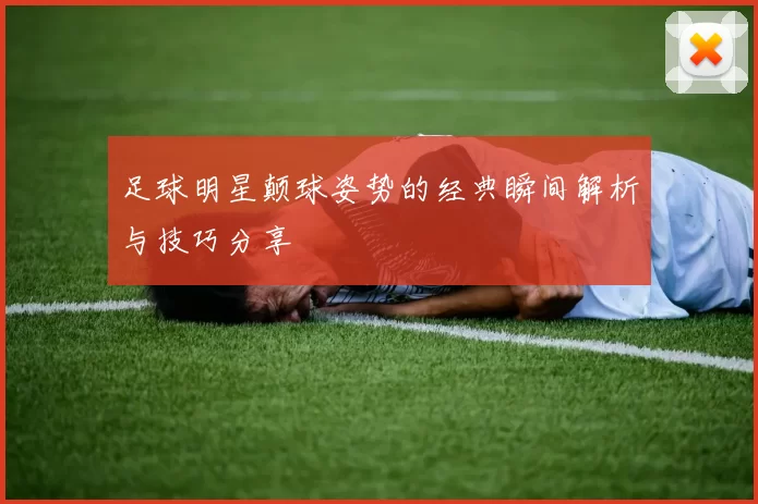 足球明星颠球姿势的经典瞬间解析与技巧分享