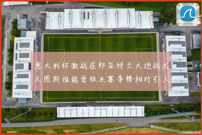 意大利杯激战在即亚特兰大迎战尤文图斯谁能晋级决赛争锋相对引人关注