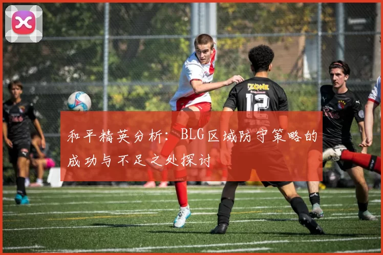 和平精英分析：BLG区域防守策略的成功与不足之处探讨