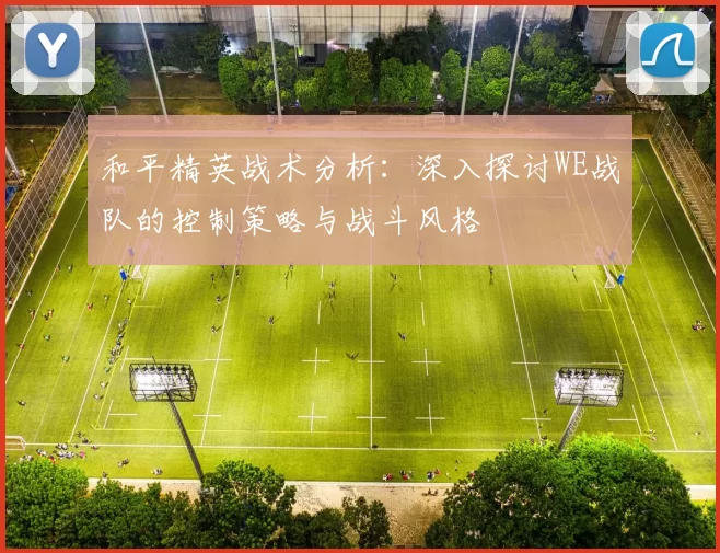 和平精英战术分析：深入探讨WE战队的控制策略与战斗风格