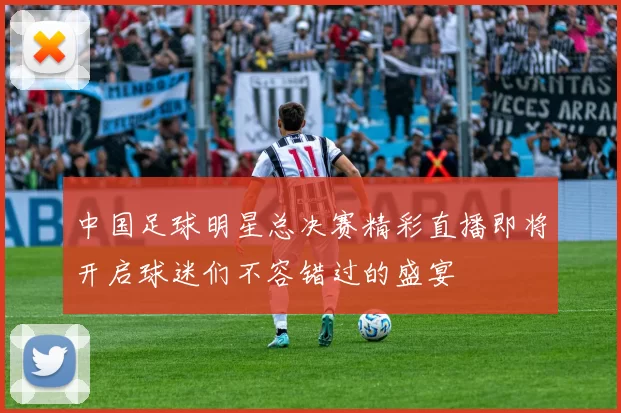 中国足球明星总决赛精彩直播即将开启球迷们不容错过的盛宴