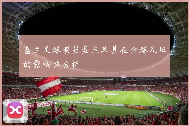 基兰足球明星盘点及其在全球足坛的影响力分析