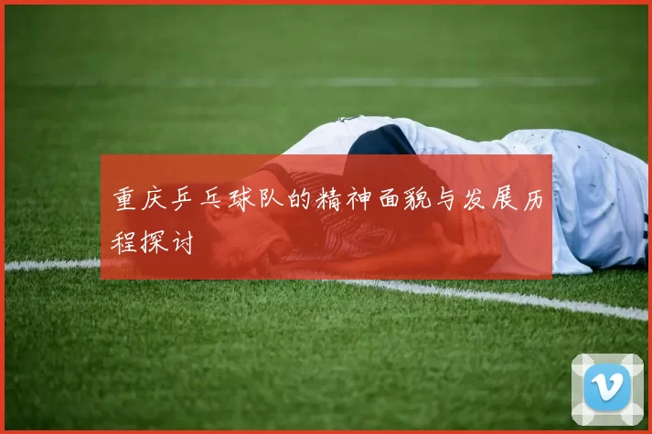 重庆乒乓球队的精神面貌与发展历程探讨