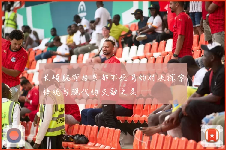 长崎航海与京都不死鸟的对决探索传统与现代的交融之美