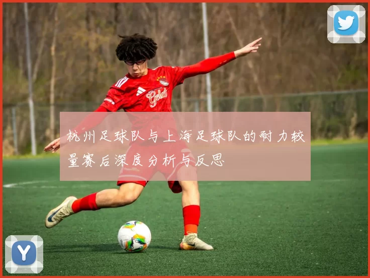 杭州足球队与上海足球队的耐力较量赛后深度分析与反思